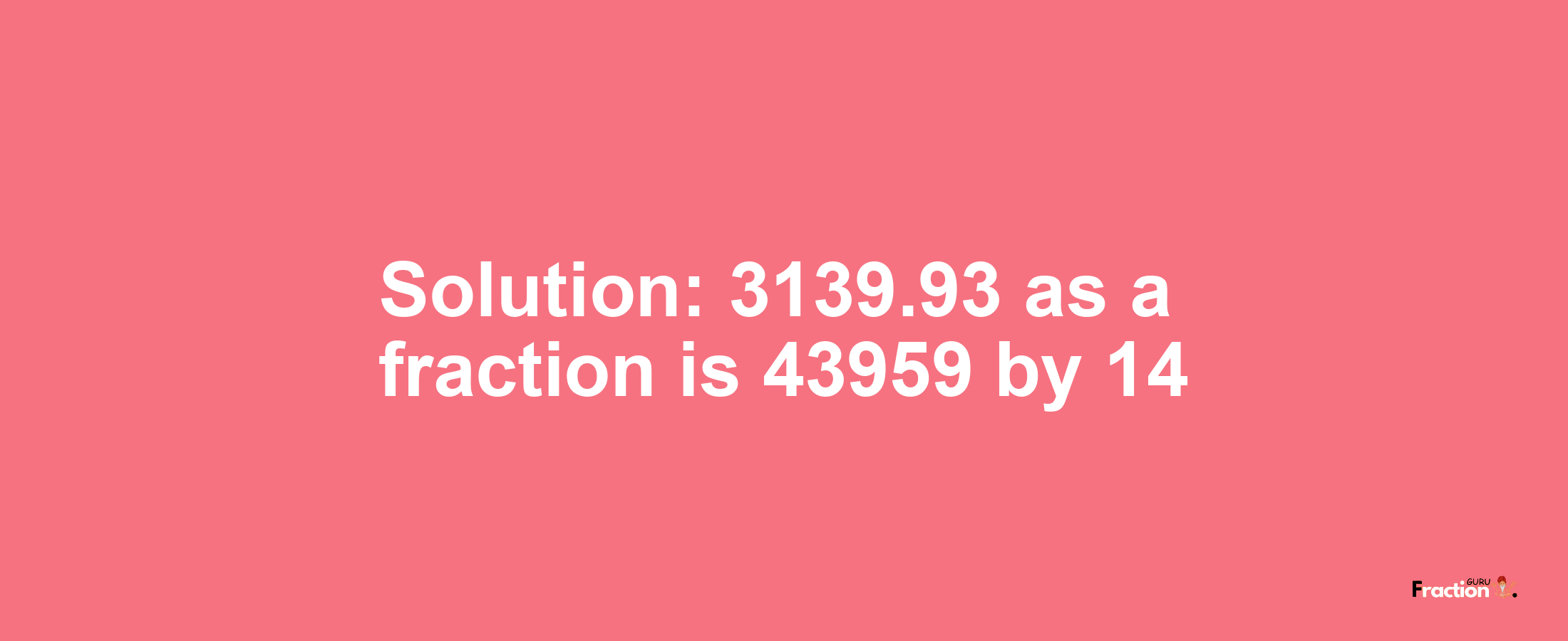 Solution:3139.93 as a fraction is 43959/14